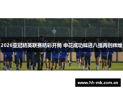 2026亚冠精英联赛精彩开局 申花成功挺进八强再创辉煌 2026亚冠精英联赛精彩开局 申花成功挺进八强再创辉煌