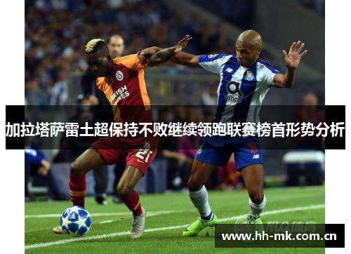 加拉塔萨雷土超保持不败继续领跑联赛榜首形势分析 加拉塔萨雷土超保持不败继续领跑联赛榜首形势分析